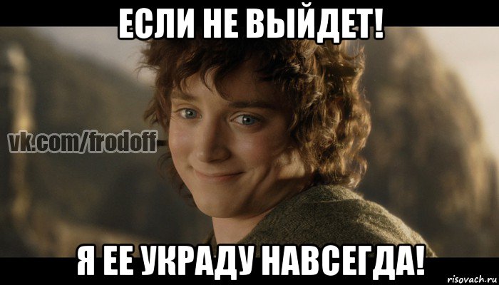 если не выйдет! я ее украду навсегда!