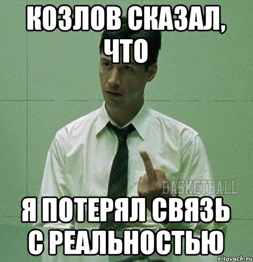 Козлов сказал, что я потерял связь с реальностью