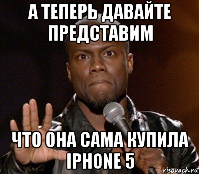 а теперь давайте представим что она сама купила iphone 5, Мем  А теперь представь