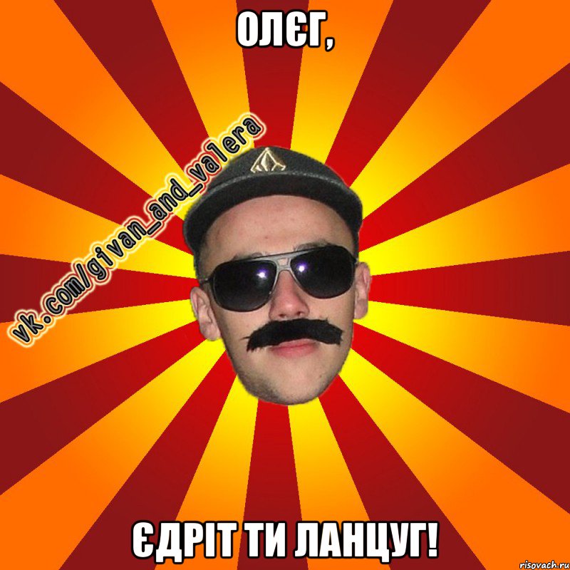 Олєг, єдріт ти ланцуг!
