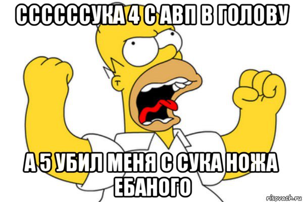 ссссссука 4 с авп в голову а 5 убил меня с сука ножа ебаного, Мем Разъяренный Гомер