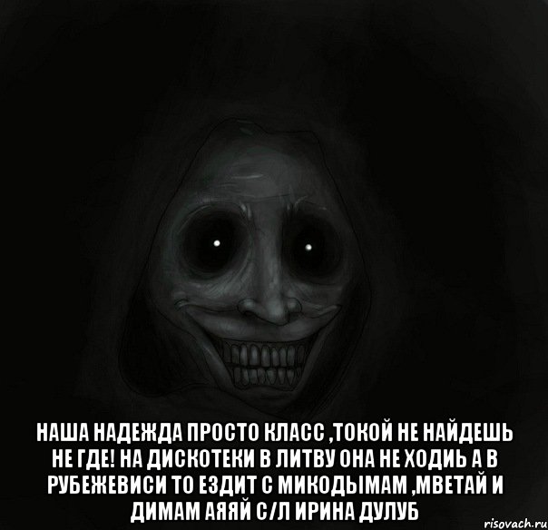  наша надежда просто класс ,токой не найдешь не где! на дискотеки в литву она не ходиь а в Рубежевиси то ездит с микодымам ,мветай и димам аяяй с/л Ирина Дулуб, Мем Ночной гость