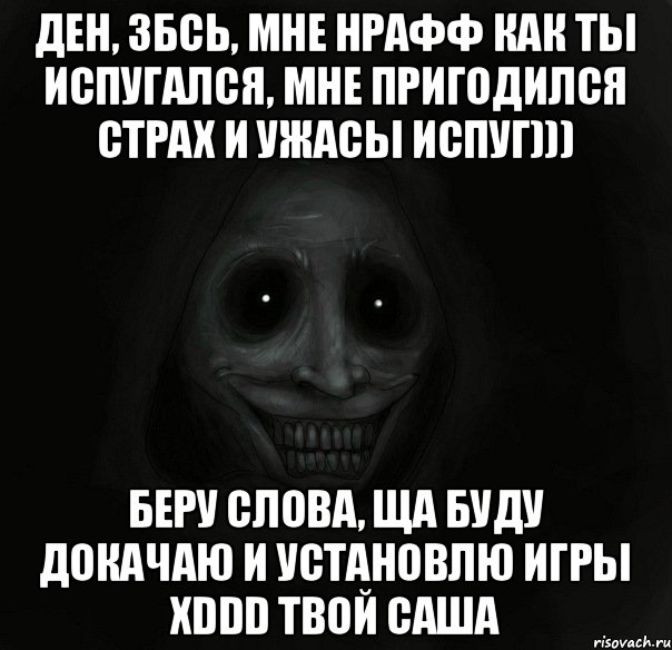 Ден, збсь, мне нрафф как ты испугался, мне пригодился страх и ужасы испуг))) беру слова, ща буду докачаю и установлю игры хDDD твой Саша, Мем Ночной гость