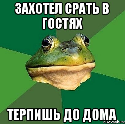захотел срать в гостях терпишь до дома