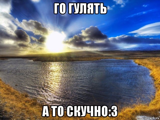 го гулять а то скучно:3