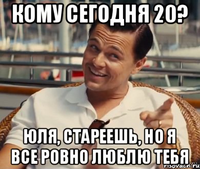 кому сегодня 20? Юля, стареешь, но я все ровно люблю тебя, Мем Хитрый Гэтсби