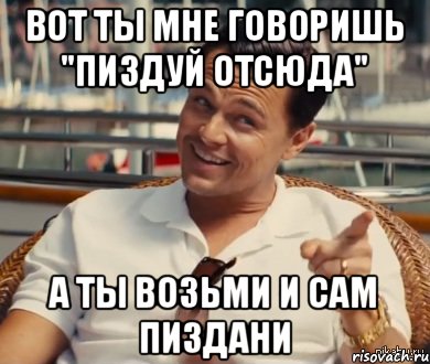 Вот ты мне говоришь "Пиздуй отсюда" А ты возьми и сам ПИЗДАНИ, Мем Хитрый Гэтсби