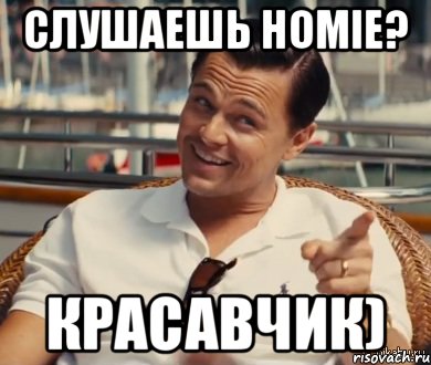 СЛУШАЕШЬ HOMIE? КРАСАВЧИК)