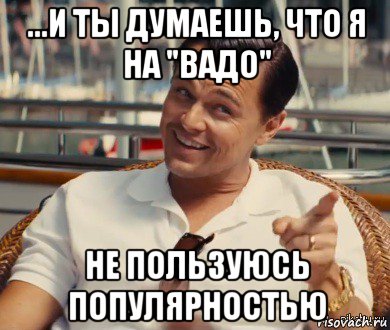 ...и ты думаешь, что я на "вадо" не пользуюсь популярностью, Мем Хитрый Гэтсби