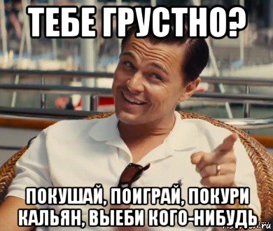 тебе грустно? покушай, поиграй, покури кальян, выеби кого-нибудь, Мем Хитрый Гэтсби