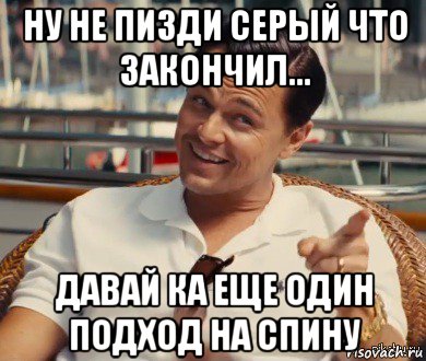 ну не пизди серый что закончил... давай ка еще один подход на спину, Мем Хитрый Гэтсби