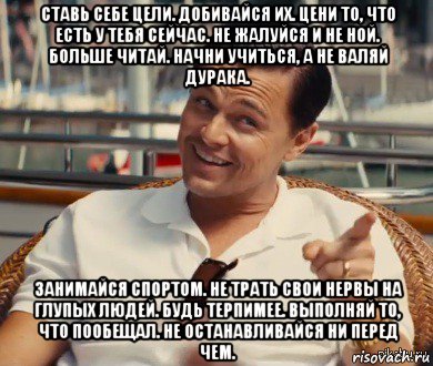 ставь себе цели. добивайся их. цени то, что есть у тебя сейчас. не жалуйся и не ной. больше читай. начни учиться, а не валяй дурака. занимайся спортом. не трать свои нервы на глупых людей. будь терпимее. выполняй то, что пообещал. не останавливайся ни перед чем., Мем Хитрый Гэтсби