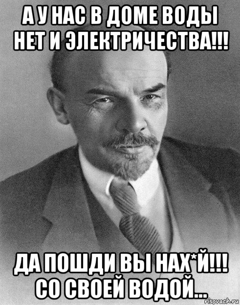 а у нас в доме воды нет и электричества!!! да пошди вы нах*й!!! со своей водой...