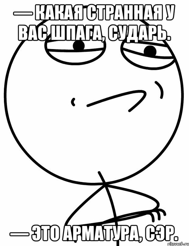 — Какая странная у вас шпага, сударь. — Это арматура, сэр., Мем вызов принят