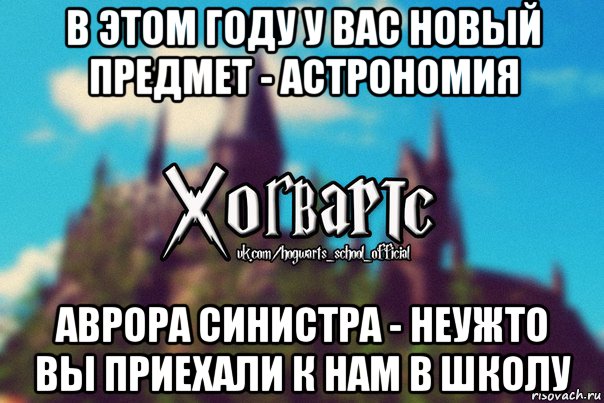 в этом году у вас новый предмет - астрономия аврора синистра - неужто вы приехали к нам в школу, Мем Хогвартс