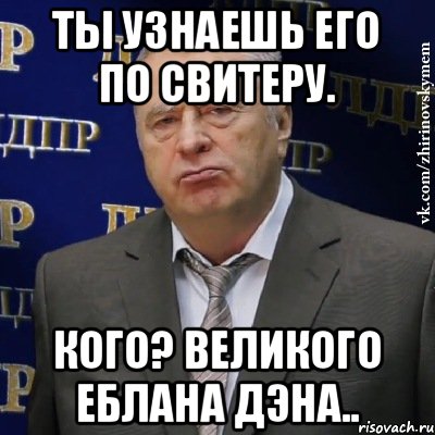 Ты узнаешь его по свитеру. Кого? Великого еблана ДЭНА.., Мем Хватит это терпеть (Жириновский)