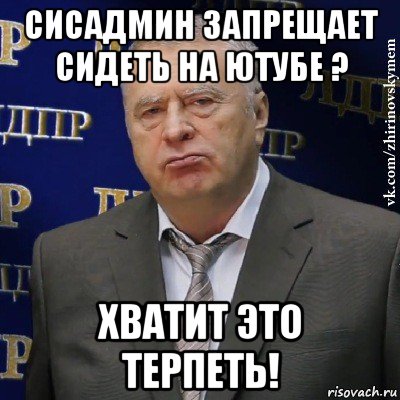 сисадмин запрещает сидеть на ютубе ? хватит это терпеть!, Мем Хватит это терпеть (Жириновский)