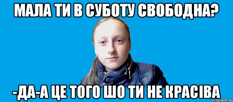 мала ти в суботу свободна? -Да-а це того шо ти не красіва, Мем хз