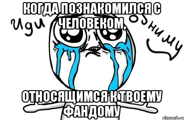 когда познакомился с человеком, относящимся к твоему фандому, Мем Иди обниму