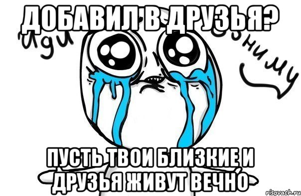 ДОБАВИЛ В ДРУЗЬЯ? ПУСТЬ ТВОИ БЛИЗКИЕ И ДРУЗЬЯ ЖИВУТ ВЕЧНО, Мем Иди обниму