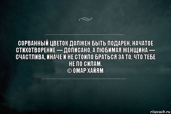 Сорванный цветок должен быть подарен, начатое стихотворение — дописано, а любимая женщина — счастлива, иначе и не стоило браться за то, что тебе не по силам.
© Омар Хайям, Комикс Игра Слов