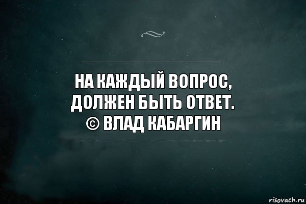 На каждый вопрос,
должен быть ответ.
© Влад Кабаргин, Комикс Игра Слов