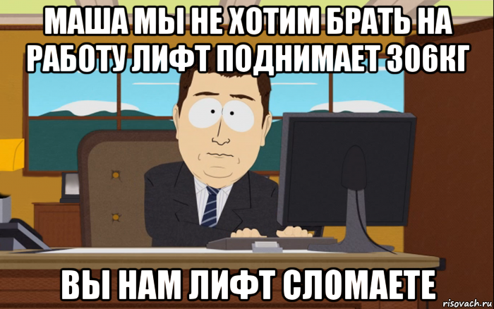 маша мы не хотим брать на работу лифт поднимает 306кг вы нам лифт сломаете, Мем иии все пропало