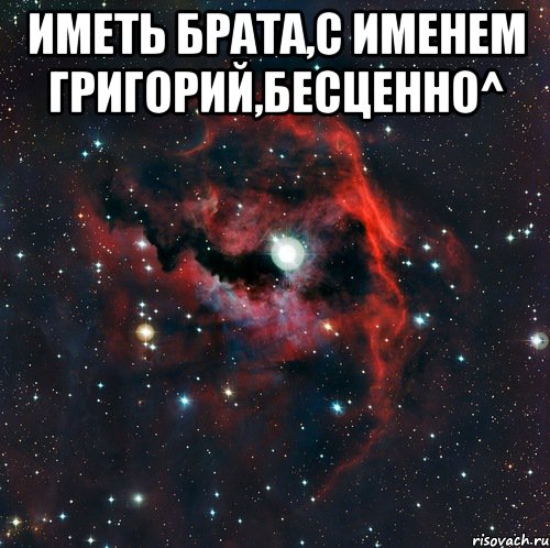 Иметь брата,с именем Григорий,бесценно^ 
