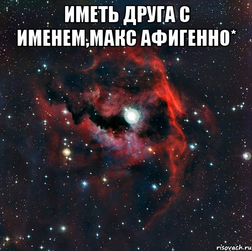 Иметь друга с именем,Макс афигенно* 