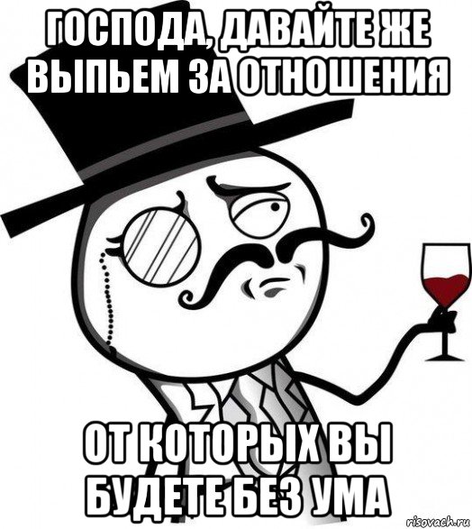 господа, давайте же выпьем за отношения от которых вы будете без ума, Мем Интеллигент