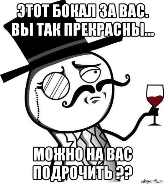 этот бокал за вас. вы так прекрасны... можно на вас подрочить ??, Мем Интеллигент