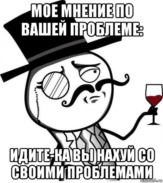 мое мнение по вашей проблеме: идите-ка вы нахуй со своими проблемами, Мем Интеллигент