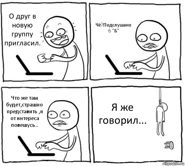 О друг в новую группу пригласил. Чё?Подслушано 6 "Б" Что же там будет,страшно представить ,я от интереса повешусь.. Я же говорил..., Комикс интернет убивает