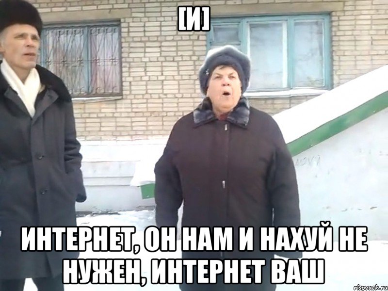 [И] Интернет, он нам и нахуй не нужен, интернет ваш
