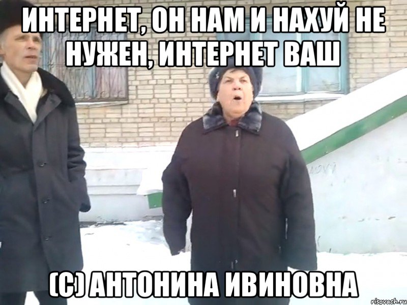 Интернет, он нам и нахуй не нужен, интернет ваш (С) антонина ивиновна
