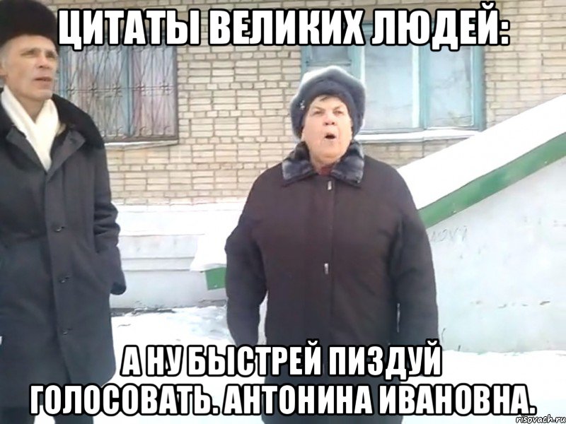 цитаты великих людей: а ну быстрей пиздуй голосовать. антонина ивановна.
