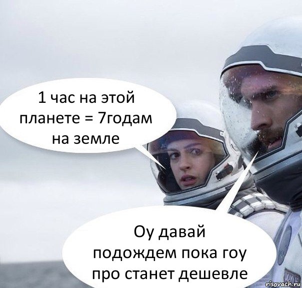 1 час на этой планете = 7годам на земле Оу давай подождем пока гоу про станет дешевле