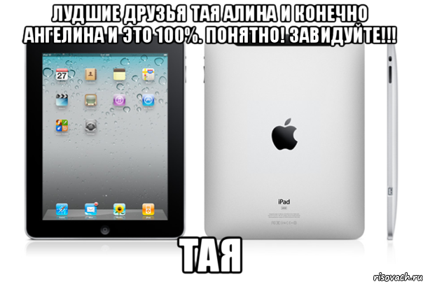 Лудшие друзья Тая Алина и конечно Ангелина и это 100%. Понятно! ЗАВИДУЙТЕ!!! Тая, Мем iPad