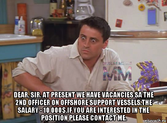  dear, sir. at present we have vacancies sa the 2nd officer on offshore support vessels.the salary - 10 000$.if you are interested in the position please contact me., Мем Испуганный Джоуи из Друзей ММ