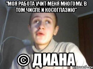 "Моя работа учит меня многому, в том числе и косоглазию" © Диана, Мем иван гамаз