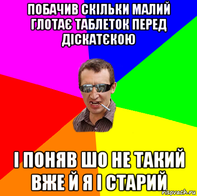 побачив скільки малий глотає таблеток перед діскатєкою і поняв шо не такий вже й я і старий