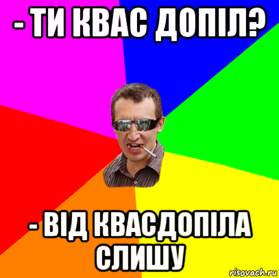 - ти квас допіл? - від квасдопіла слишу