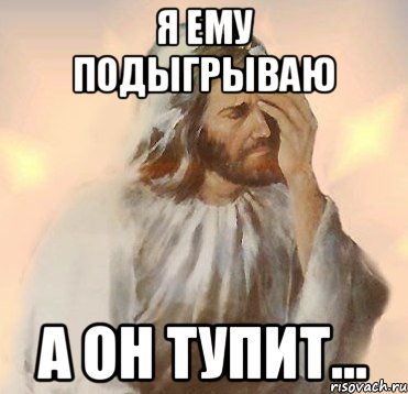 я ему подыгрываю а он тупит..., Мем Jesus Facepalm