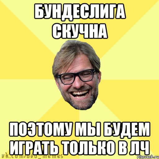 Бундеслига скучна поэтому мы будем играть только в лч