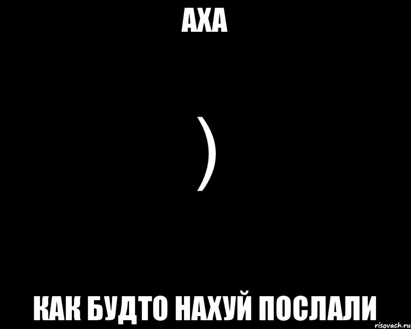 Аха Как будто нахуй послали