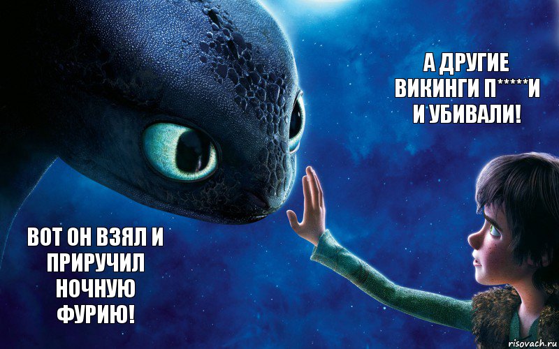 Вот он взял и приручил Ночную фурию! А другие викинги п*****и и убивали!