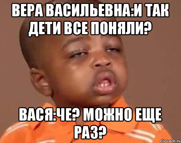 Вера Васильевна:И так дети все поняли? Вася:Че? Можно еще раз?, Мем  Какой пацан (негритенок)