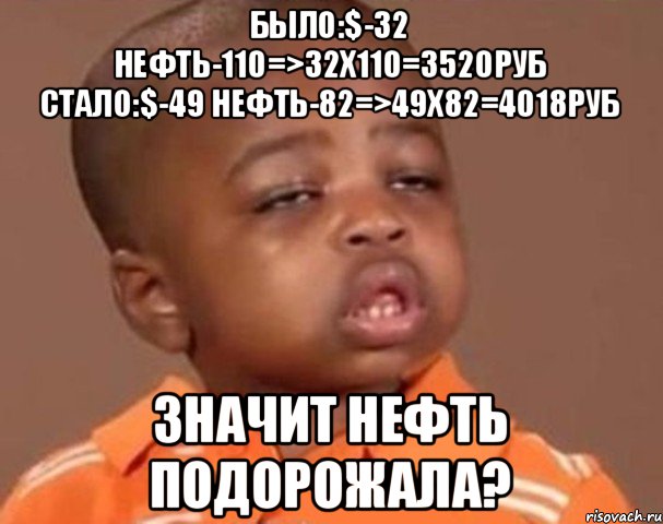 было:$-32 нефть-110=>32x110=3520руб стало:$-49 нефть-82=>49x82=4018руб Значит нефть подорожала?, Мем  Какой пацан (негритенок)