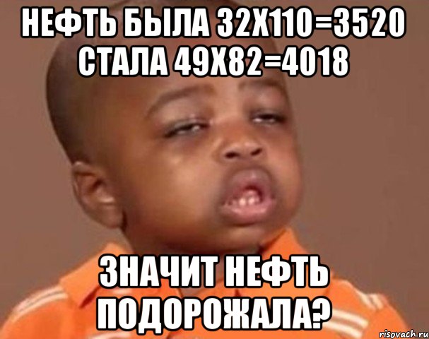 нефть была 32x110=3520 стала 49x82=4018 Значит нефть подорожала?, Мем  Какой пацан (негритенок)