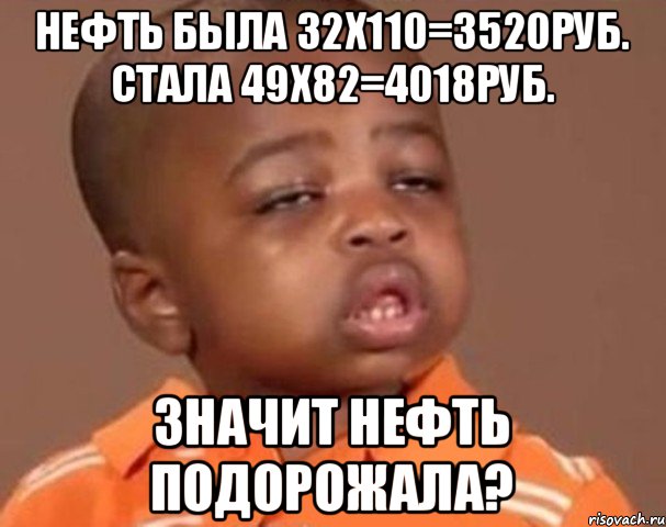 нефть была 32x110=3520руб. стала 49x82=4018руб. Значит нефть подорожала?, Мем  Какой пацан (негритенок)